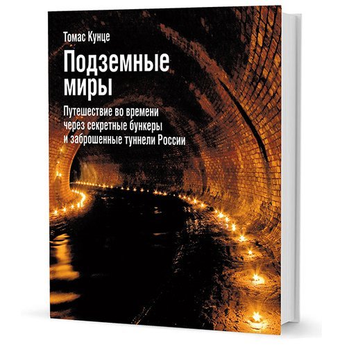 Томас Кунце. Подземные миры. Путешествие во времени через секретные бункеры и заброшенные туннели России