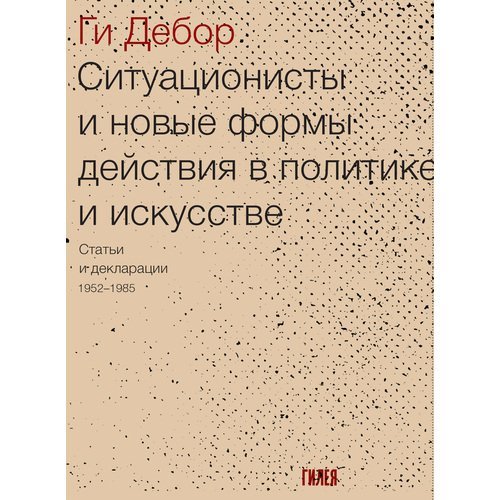 Ги Дебор. Ситуационисты и новые формы действия в политике и искусстве. Статьи и декларации 1952-1985