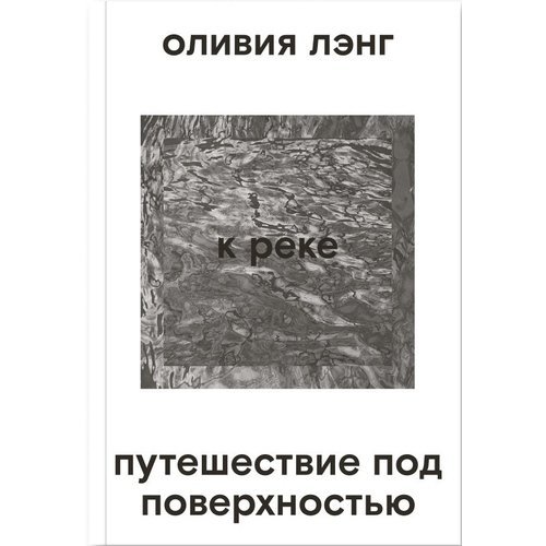 Оливия Лэнг. К реке. Путешествие под поверхностью