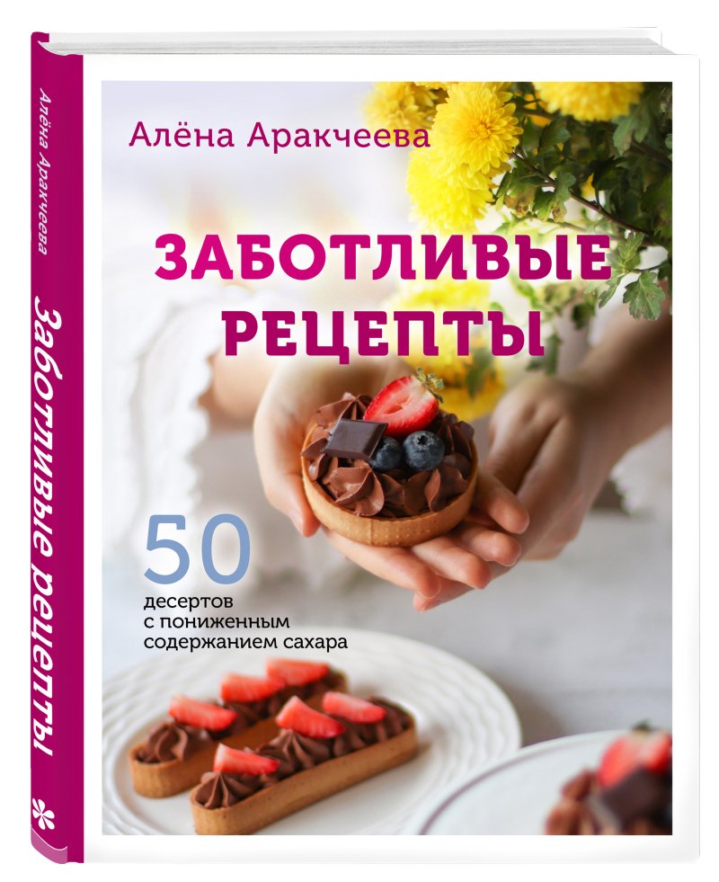 Алёна Аракчеева Заботливые рецепты: 50 десертов с пониженным содержанием сахара