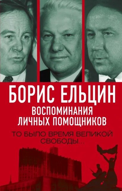 Борис Ельцин: Воспоминания личных помощников – То было время великой свободы…